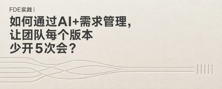 文章封面:FDE实践|如何通过AI+需求管理,让团队每个版本少开5次会?