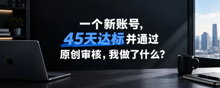 文章封面:一个新账号,45天达标并通过原创审核,我做了什么
